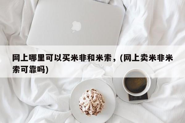 我想在网上买正品打胎药网上哪里可以买米非和米索，(网上卖米非米索可靠吗)