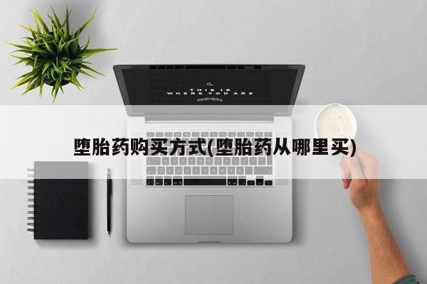 我想在网上买正品打胎药堕胎药购买方式(堕胎药从哪里买)