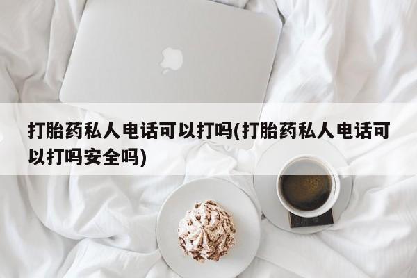 我想在网上买正品打胎药打胎药私人电话可以打吗(打胎药私人电话可以打吗安全吗)