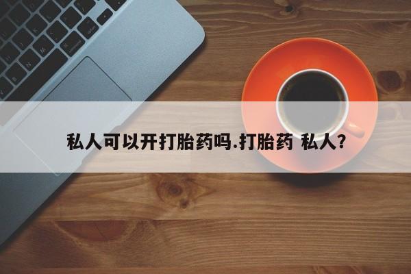 我想在网上买正品打胎药私人可以开打胎药吗.打胎药 私人？
