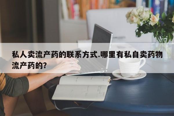 我想在网上买正品打胎药私人卖流产药的联系方式.哪里有私自卖药物流产药的？
