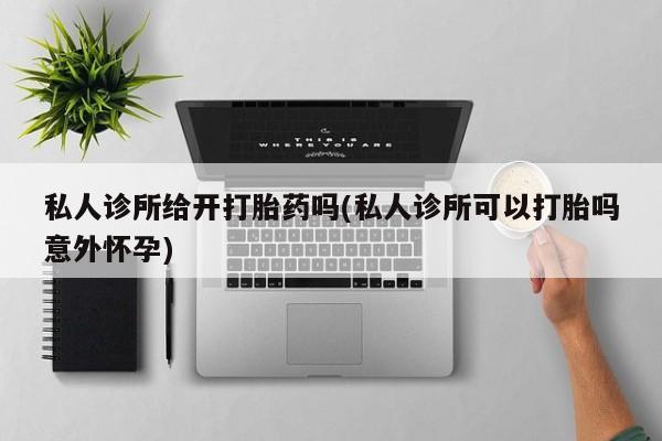 我想在网上买正品打胎药私人诊所给开打胎药吗(私人诊所可以打胎吗意外怀孕)