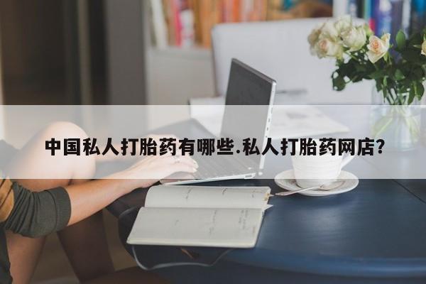 我想在网上买正品打胎药中国私人打胎药有哪些.私人打胎药网店？
