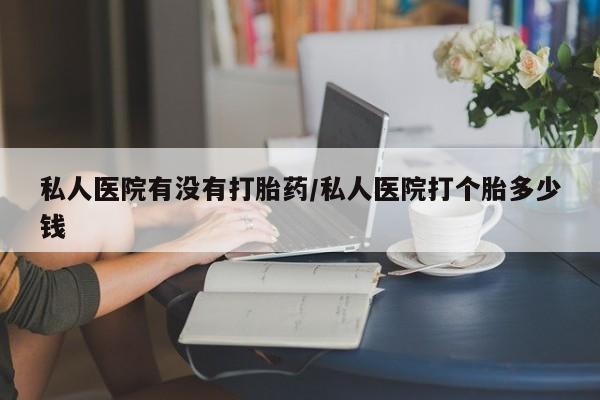 我想在网上买正品打胎药私人医院有没有打胎药/私人医院打个胎多少钱