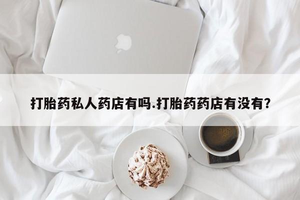 我想在网上买正品打胎药打胎药私人药店有吗.打胎药药店有没有？