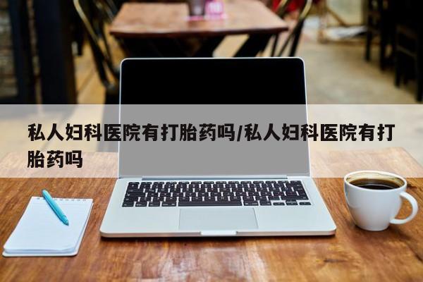 我想在网上买正品打胎药私人妇科医院有打胎药吗/私人妇科医院有打胎药吗