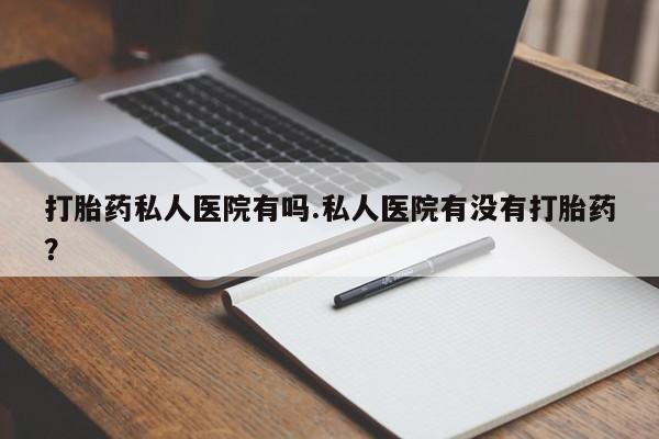 我想在网上买正品打胎药打胎药私人医院有吗.私人医院有没有打胎药？