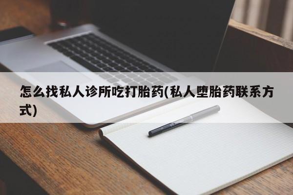 我想在网上买正品打胎药怎么找私人诊所吃打胎药(私人堕胎药联系方式)
