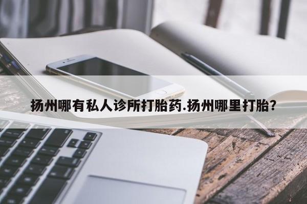 我想在网上买正品打胎药扬州哪有私人诊所打胎药.扬州哪里打胎？