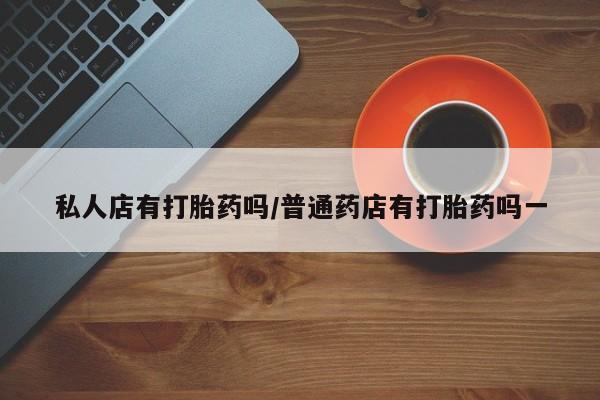 我想在网上买正品打胎药私人店有打胎药吗/普通药店有打胎药吗一