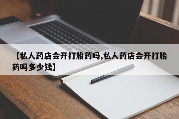 我想在网上买正品打胎药【私人药店会开打胎药吗,私人药店会开打胎药吗多少钱】