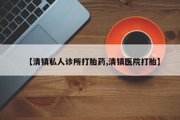 我想在网上买正品打胎药【清镇私人诊所打胎药,清镇医院打胎】