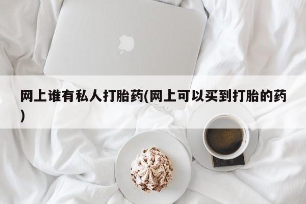 我想在网上买正品打胎药网上谁有私人打胎药(网上可以买到打胎的药)