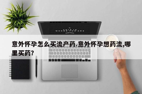 我想在网上买正品打胎药意外怀孕怎么买流产药.意外怀孕想药流,哪里买药？