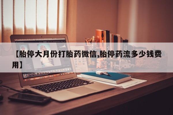 我想在网上买正品打胎药【胎停大月份打胎药微信,胎停药流多少钱费用】