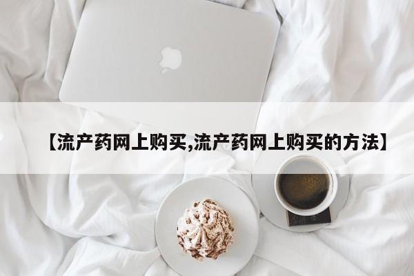 我想在网上买正品打胎药【流产药网上购买,流产药网上购买的方法】