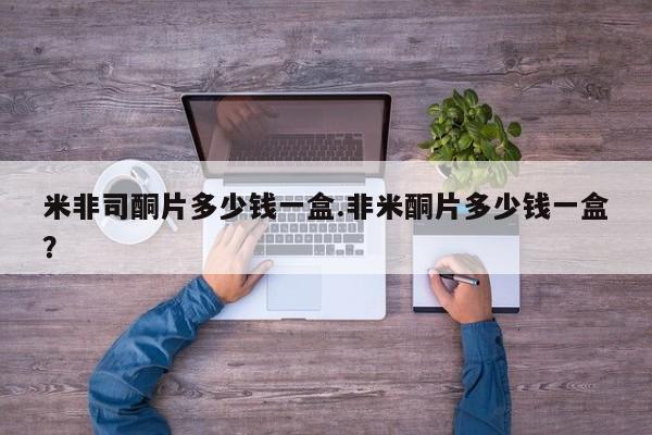 我想在网上买正品打胎药米非司酮片多少钱一盒.非米酮片多少钱一盒？