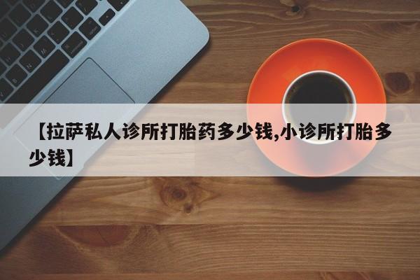 我想在网上买正品打胎药【拉萨私人诊所打胎药多少钱,小诊所打胎多少钱】