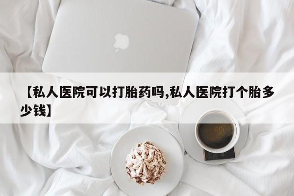 我想在网上买正品打胎药【私人医院可以打胎药吗,私人医院打个胎多少钱】