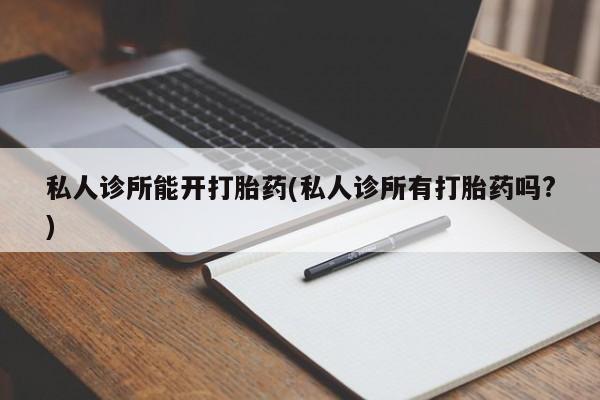 我想在网上买正品打胎药私人诊所能开打胎药(私人诊所有打胎药吗?)