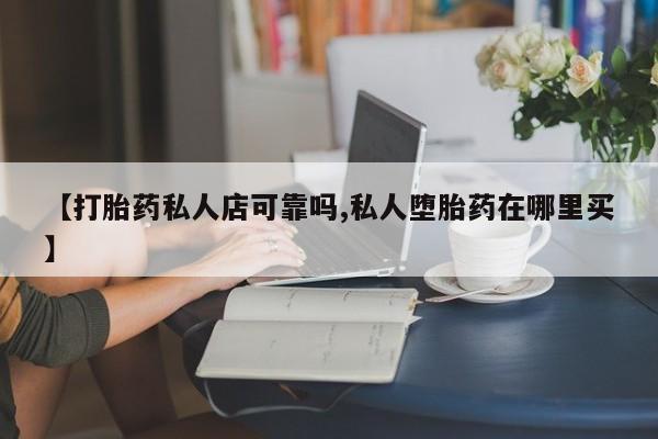 我想在网上买正品打胎药【打胎药私人店可靠吗,私人堕胎药在哪里买】