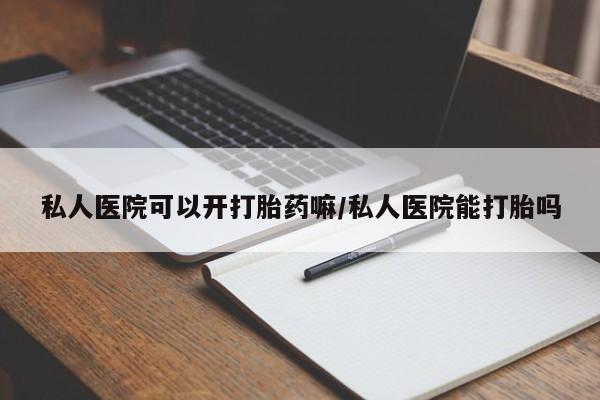 我想在网上买正品打胎药私人医院可以开打胎药嘛/私人医院能打胎吗