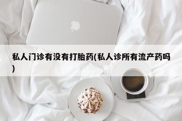 我想在网上买正品打胎药私人门诊有没有打胎药(私人诊所有流产药吗)