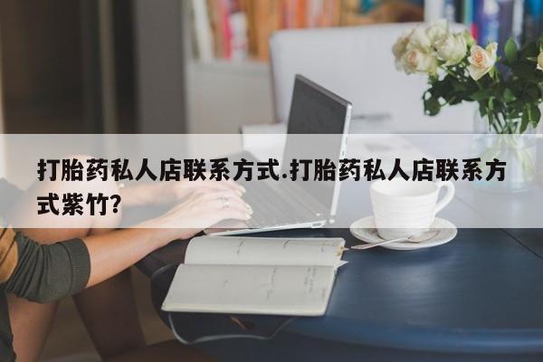 我想在网上买正品打胎药打胎药私人店联系方式.打胎药私人店联系方式紫竹？