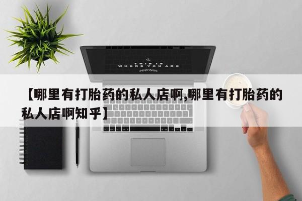 我想在网上买正品打胎药【哪里有打胎药的私人店啊,哪里有打胎药的私人店啊知乎】