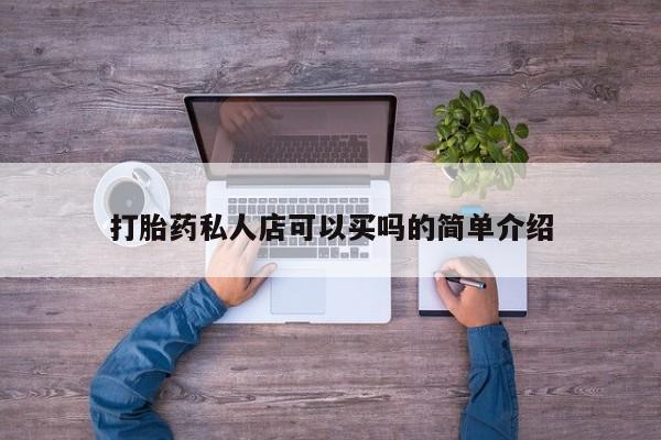 我想在网上买正品打胎药打胎药私人店可以买吗的简单介绍