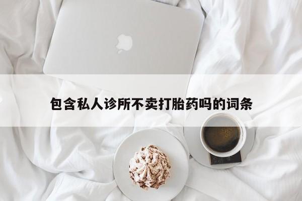 我想在网上买正品打胎药包含私人诊所不卖打胎药吗的词条