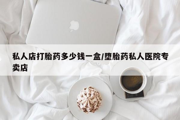 我想在网上买正品打胎药私人店打胎药多少钱一盒/堕胎药私人医院专卖店