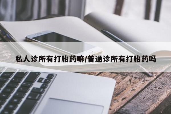 我想在网上买正品打胎药私人诊所有打胎药嘛/普通诊所有打胎药吗
