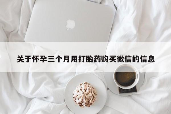 我想在网上买正品打胎药关于怀孕三个月用打胎药购买微信的信息