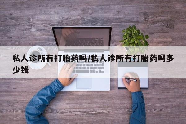 我想在网上买正品打胎药私人诊所有打胎药吗/私人诊所有打胎药吗多少钱