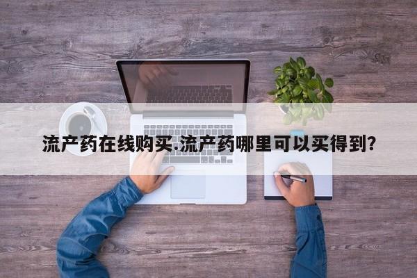 我想在网上买正品打胎药流产药在线购买.流产药哪里可以买得到？