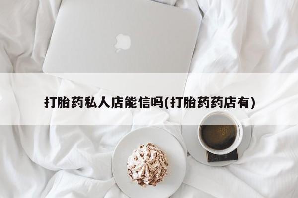 我想在网上买正品打胎药打胎药私人店能信吗(打胎药药店有)