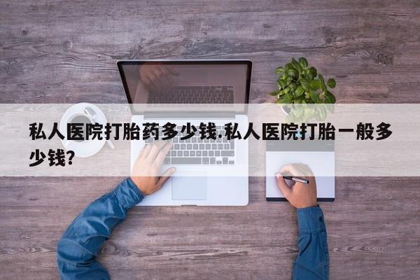 我想在网上买正品打胎药私人医院打胎药多少钱.私人医院打胎一般多少钱？