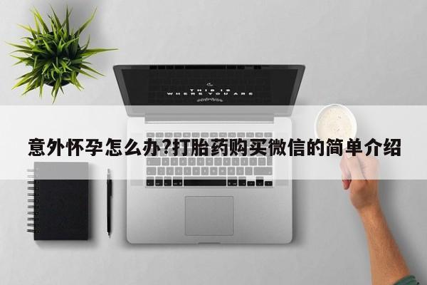 我想在网上买正品打胎药意外怀孕怎么办?打胎药购买微信的简单介绍