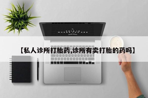 我想在网上买正品打胎药【私人诊所打胎药,诊所有卖打胎的药吗】