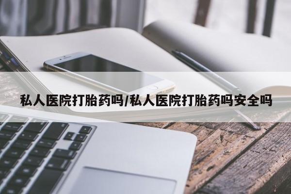 我想在网上买正品打胎药私人医院打胎药吗/私人医院打胎药吗安全吗