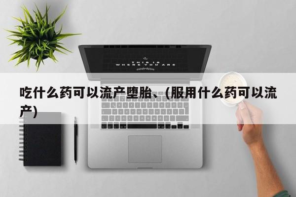 我想在网上买正品打胎药吃什么药可以流产堕胎、(服用什么药可以流产)