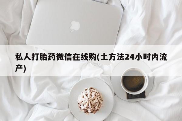 我想在网上买正品打胎药私人打胎药微信在线购(土方法24小时内流产)