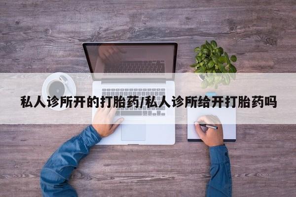 我想在网上买正品打胎药私人诊所开的打胎药/私人诊所给开打胎药吗