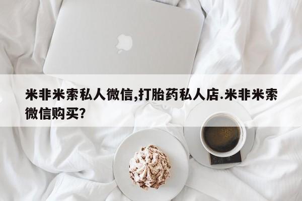 我想在网上买正品打胎药米非米索私人微信,打胎药私人店.米非米索微信购买？