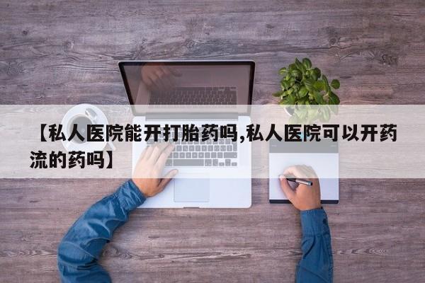 我想在网上买正品打胎药【私人医院能开打胎药吗,私人医院可以开药流的药吗】
