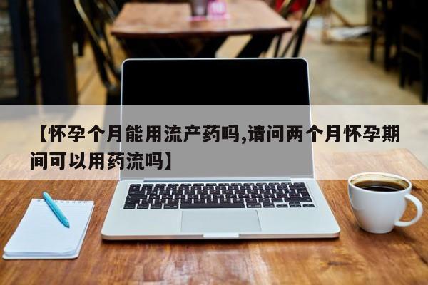 我想在网上买正品打胎药【怀孕个月能用流产药吗,请问两个月怀孕期间可以用药流吗】