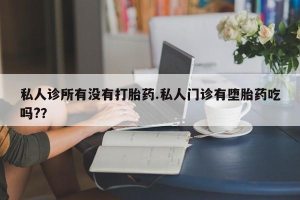 我想在网上买正品打胎药私人诊所有没有打胎药.私人门诊有堕胎药吃吗?？