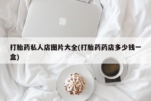 我想在网上买正品打胎药打胎药私人店图片大全(打胎药药店多少钱一盒)