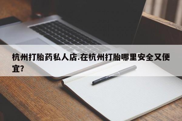 我想在网上买正品打胎药杭州打胎药私人店.在杭州打胎哪里安全又便宜？